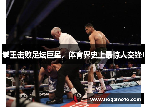 拳王击败足坛巨星，体育界史上最惊人交锋！
